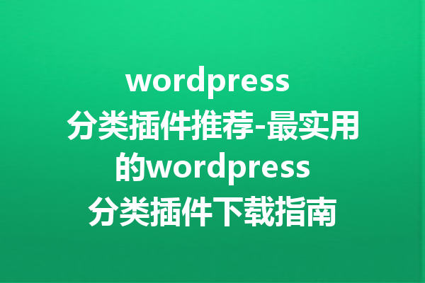 wordpress 分类插件推荐-最实用的wordpress分类插件下载指南