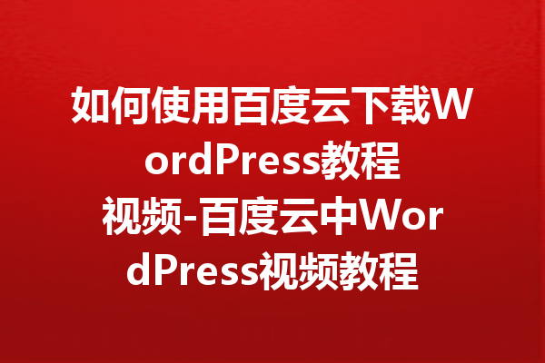 如何使用百度云下载WordPress教程视频-百度云中WordPress视频教程下载指南