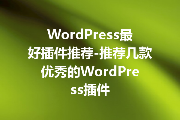 WordPress最好插件推荐-推荐几款优秀的WordPress插件