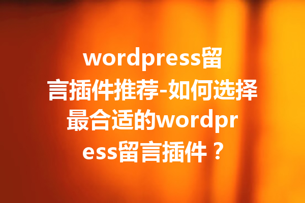 wordpress留言插件推荐-如何选择最合适的wordpress留言插件？