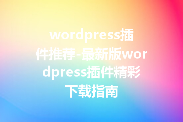 wordpress插件推荐-最新版wordpress插件精彩下载指南