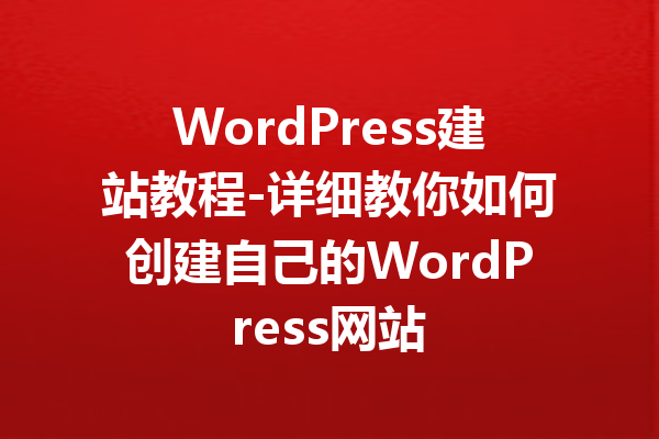 WordPress建站教程-详细教你如何创建自己的WordPress网站