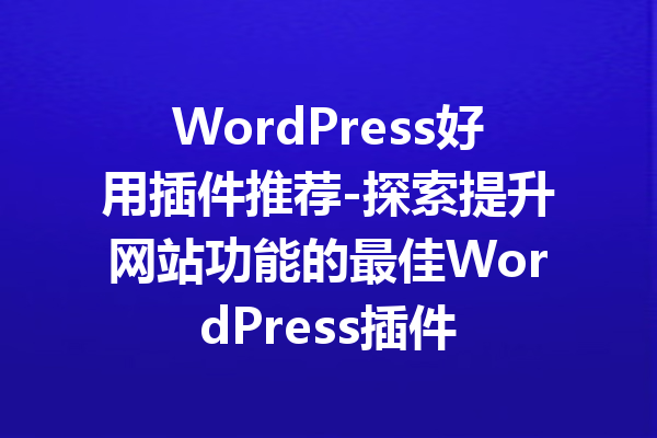 WordPress好用插件推荐-探索提升网站功能的最佳WordPress插件