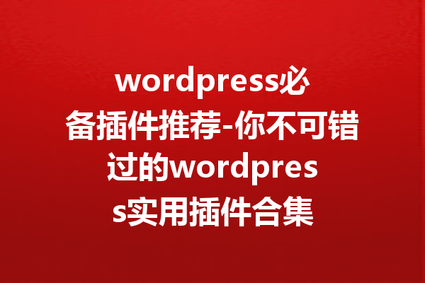 wordpress必备插件推荐-你不可错过的wordpress实用插件合集