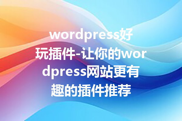 wordpress好玩插件-让你的wordpress网站更有趣的插件推荐