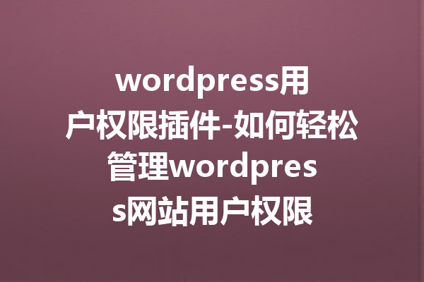 wordpress用户权限插件-如何轻松管理wordpress网站用户权限