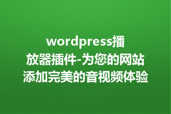 wordpress播放器插件-为您的网站添加完美的音视频体验