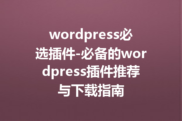 wordpress必选插件-必备的wordpress插件推荐与下载指南