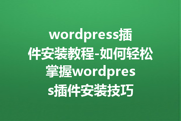 wordpress插件安装教程-如何轻松掌握wordpress插件安装技巧