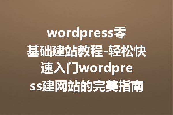 wordpress零基础建站教程-轻松快速入门wordpress建网站的完美指南