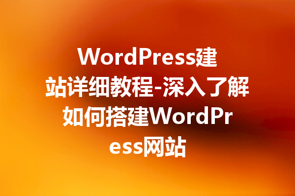 WordPress建站详细教程-深入了解如何搭建WordPress网站