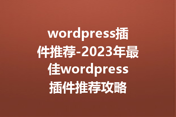 wordpress插件推荐-2023年最佳wordpress插件推荐攻略