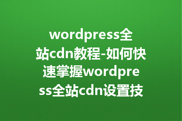 wordpress全站cdn教程-如何快速掌握wordpress全站cdn设置技巧