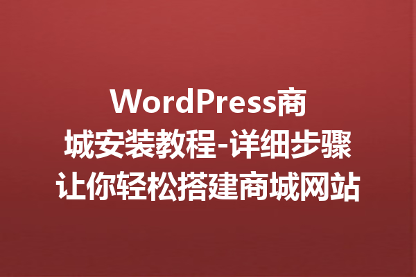 WordPress商城安装教程-详细步骤让你轻松搭建商城网站