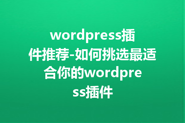 wordpress插件推荐-如何挑选最适合你的wordpress插件