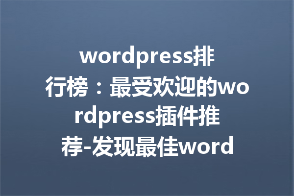 wordpress排行榜：最受欢迎的wordpress插件推荐-发现最佳wordpress插件下载与使用指南