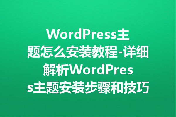 WordPress主题怎么安装教程-详细解析WordPress主题安装步骤和技巧