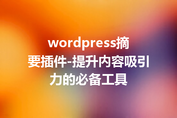 wordpress摘要插件-提升内容吸引力的必备工具