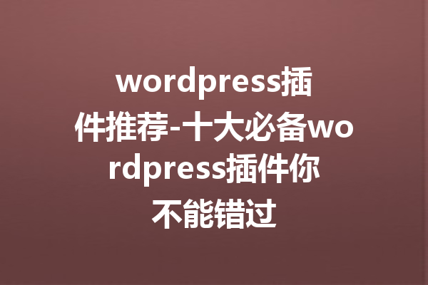 wordpress插件推荐-十大必备wordpress插件你不能错过