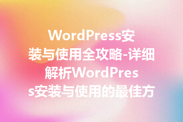 WordPress安装与使用全攻略-详细解析WordPress安装与使用的最佳方法