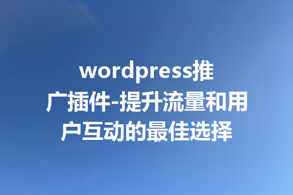 wordpress推广插件-提升流量和用户互动的最佳选择