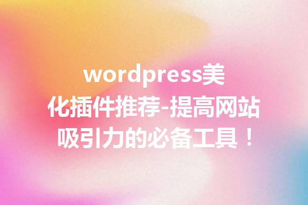 wordpress美化插件推荐-提高网站吸引力的必备工具！