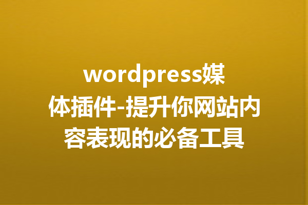 wordpress媒体插件-提升你网站内容表现的必备工具