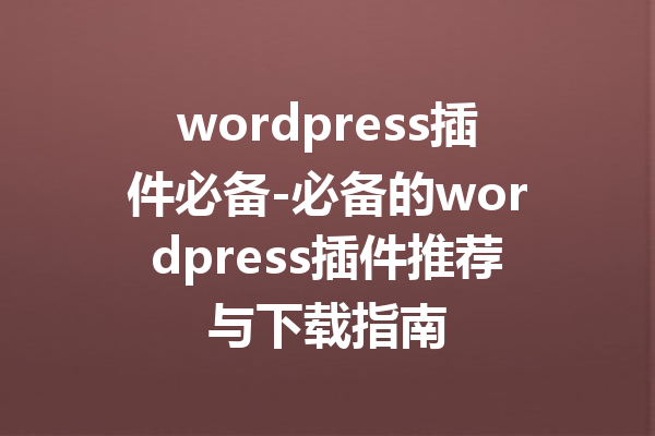 wordpress插件必备-必备的wordpress插件推荐与下载指南