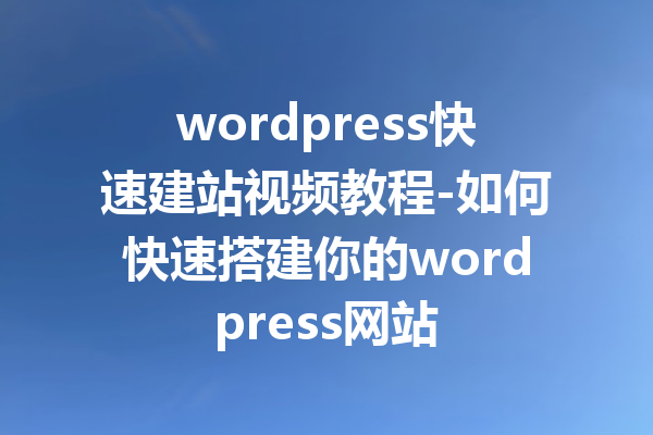 wordpress快速建站视频教程-如何快速搭建你的wordpress网站