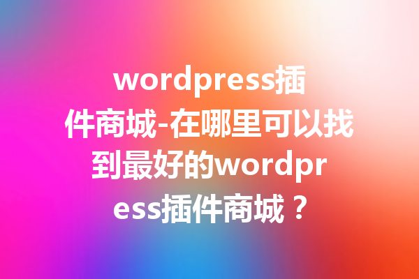 wordpress插件商城-在哪里可以找到最好的wordpress插件商城？