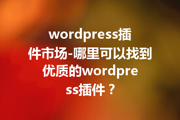 wordpress插件市场-哪里可以找到优质的wordpress插件？