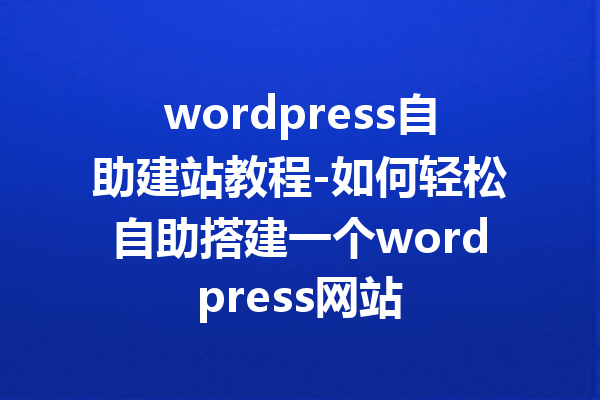 wordpress自助建站教程-如何轻松自助搭建一个wordpress网站