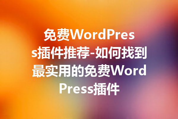 免费WordPress插件推荐-如何找到最实用的免费WordPress插件