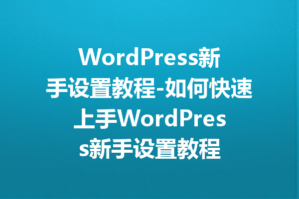 WordPress新手设置教程-如何快速上手WordPress新手设置教程