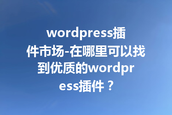 wordpress插件市场-在哪里可以找到优质的wordpress插件？