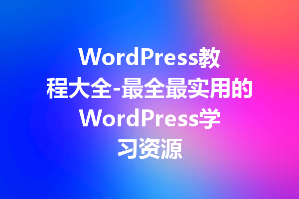 WordPress教程大全-最全最实用的WordPress学习资源