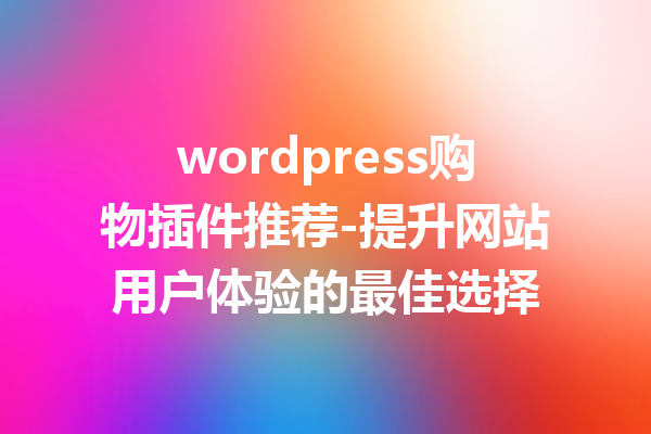 wordpress购物插件推荐-提升网站用户体验的最佳选择