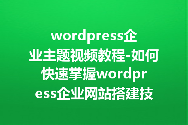 wordpress企业主题视频教程-如何快速掌握wordpress企业网站搭建技巧