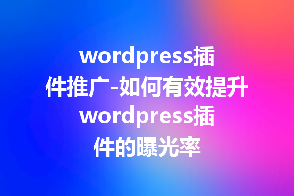 wordpress插件推广-如何有效提升wordpress插件的曝光率