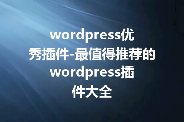 wordpress优秀插件-最值得推荐的wordpress插件大全