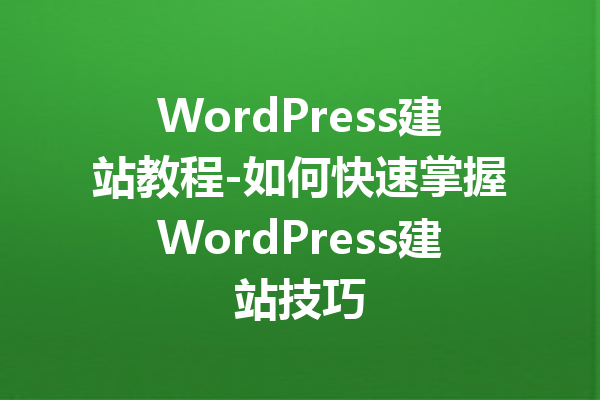 WordPress建站教程-如何快速掌握WordPress建站技巧