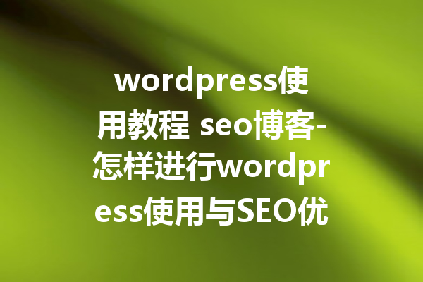 wordpress使用教程 seo博客-怎样进行wordpress使用与SEO优化的教程