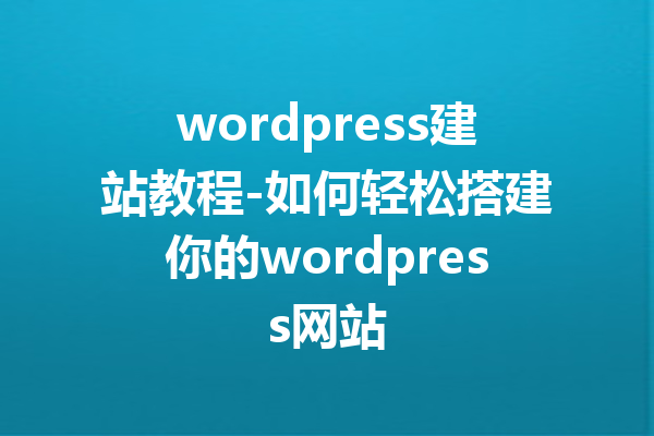 wordpress建站教程-如何轻松搭建你的wordpress网站