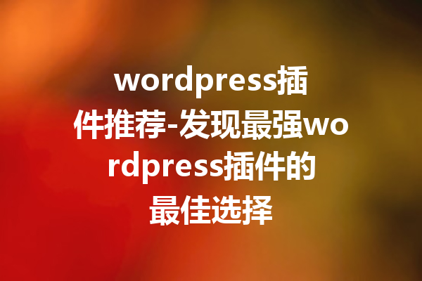 wordpress插件推荐-发现最强wordpress插件的最佳选择