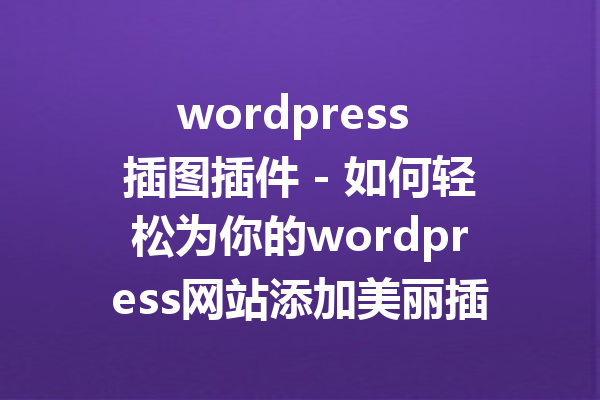 wordpress 插图插件 - 如何轻松为你的wordpress网站添加美丽插图