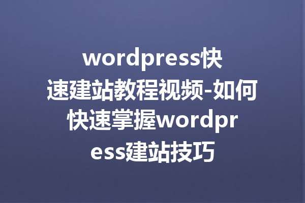 wordpress快速建站教程视频-如何快速掌握wordpress建站技巧