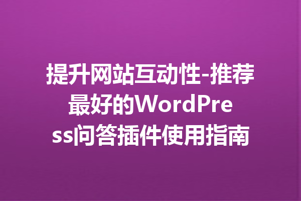 提升网站互动性-推荐最好的WordPress问答插件使用指南