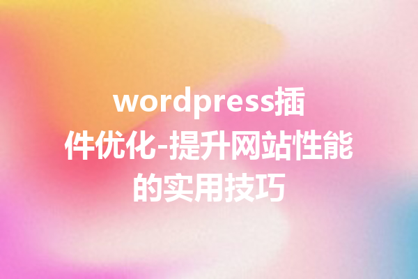 wordpress插件优化-提升网站性能的实用技巧