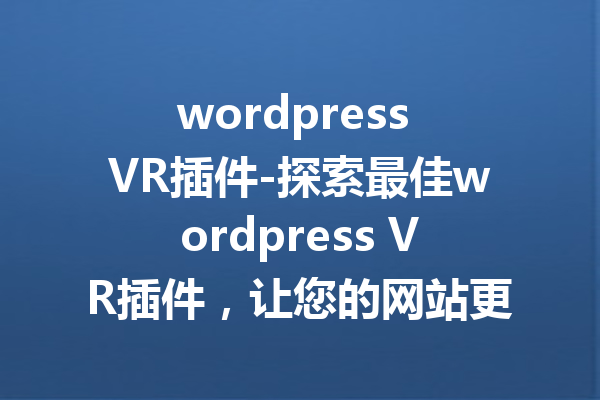 wordpress VR插件-探索最佳wordpress VR插件，让您的网站更加生动有趣！