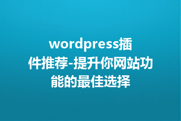 wordpress插件推荐-提升你网站功能的最佳选择